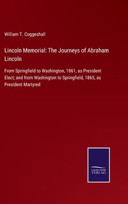 Lincoln Memorial: The Journeys of Abraham Lincoln: From Springfield to Washington, 1861, as President Elect; and from Washington to Spri by Coggeshall, William T.