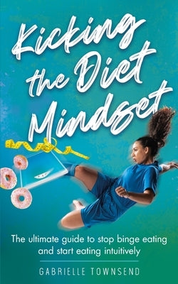 Kicking the Diet Mindset: The Ultimate Guide to Stop Binge Eating and Start Eating Intuitively by Townsend, Gabrielle