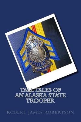 Tall Tales of an Alaska State Trooper by Robertson, Robert James Bob