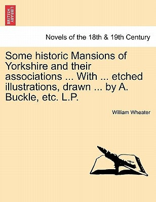 Some Historic Mansions of Yorkshire and Their Associations ... with ... Etched Illustrations, Drawn ... by A. Buckle, Etc. L.P. by Wheater, William