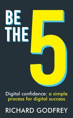 Be The 5: Digital confidence: a simple process for digital success by Godfrey, Richard