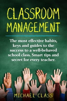 Classroom Management: The most effective habits, keys and guides to the success to a well-behaved school class. Smart tips and secret for ev by Class, Michael