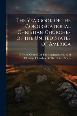 The Yearbook of the Congregational Christian Churches of the United States of America by General Council of the Congregational an