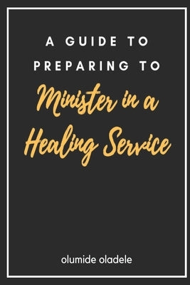 A Guide to Preparing to Minister in a Healing Service by Oladele, Olumide