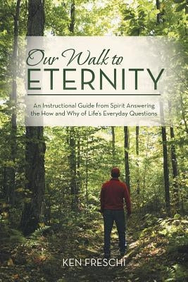Our Walk to Eternity: An Instructional Guide from Spirit Answering the How and Why of Life's Everyday Questions by Freschi, Ken