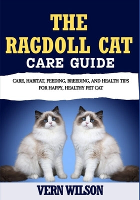 The Ragdoll Cat Care Guide: Care, Habitat, Feeding, Breeding, And Health Tips For Happy, Healthy Pet Cat by Wilson, Vern
