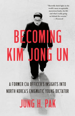 Becoming Kim Jong Un: A Former CIA Officer's Insights Into North Korea's Enigmatic Young Dictator by Pak, Jung H.