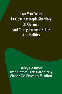 Two war years in Constantinople sketches of German and Young Turkish ethics and politics by Stürmer, Harry