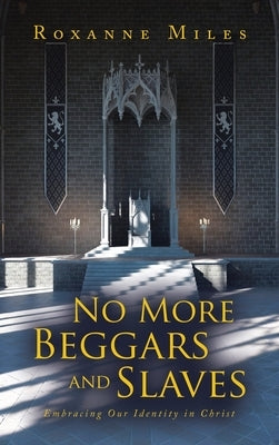 No More Beggars and Slaves: Embracing Our Identity in Christ by Miles, Roxanne