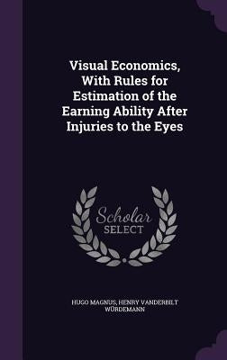 Visual Economics, With Rules for Estimation of the Earning Ability After Injuries to the Eyes by Magnus, Hugo
