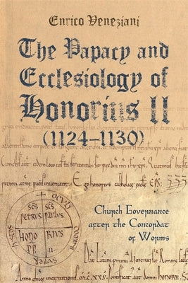 The Papacy and Ecclesiology of Honorius II (1124-1130): Church Governance After the Concordat of Worms by Veneziani, Enrico