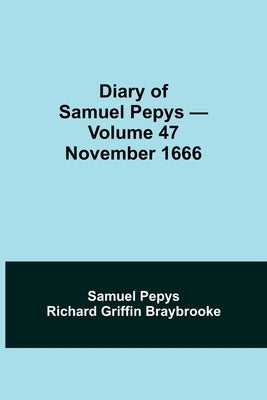 Diary Of Samuel Pepys - Volume 47: November 1666 by Pepys Richard Griffin Braybrooke, Samuel