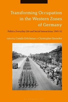 Transforming Occupation in the Western Zones of Germany: Politics, Everyday Life and Social Interactions, 1945-55 by Erlichman, Camilo