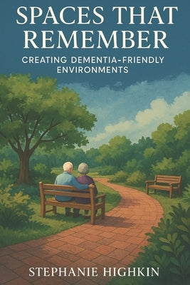 Spaces That Remember: Creating Dementia Friendly Environments by Highkin, Stephanie