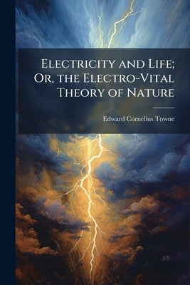 Electricity and Life; Or, the Electro-Vital Theory of Nature by Towne, Edward Cornelius