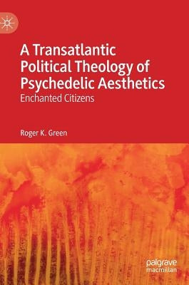 A Transatlantic Political Theology of Psychedelic Aesthetics: Enchanted Citizens by Green, Roger K.