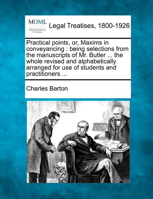 Practical Points, Or, Maxims in Conveyancing: Being Selections from the Manuscripts of Mr. Butler ... the Whole Revised and Alphabetically Arranged fo by Barton, Charles