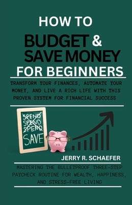 How to Budget and Save Money for Beginners: Transform Your Finances, Automate Your Money, and Live a Rich Life with This Proven System for Financial S by R. Schaefer, Jerry