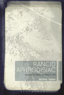 Rancid Aphrodisiac: Subjectivity, Desire, and Rock 'n' Roll by Vallee, Mickey