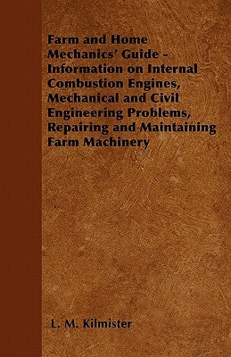 Farm and Home Mechanics' Guide - Information on Internal Combustion Engines, Mechanical and Civil Engineering Problems, Repairing and Maintaining Farm by Kilmister, L. M.