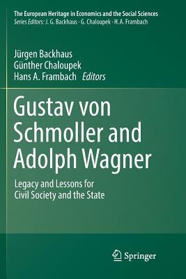 Gustav Von Schmoller and Adolph Wagner: Legacy and Lessons for Civil Society and the State by Backhaus, Jürgen