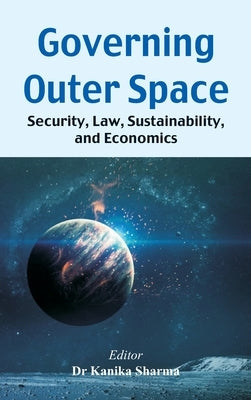 Governing Outer Space: Security, Law, Sustainability, and Economics by Sharma, Kanika