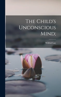 The Child's Unconscious Mind; by Lay, Wilfrid
