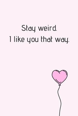 Stay Weird. I Like You That Way.: Beautiful Yournal With Hearted Pink Baloon Excellent For Valentine Day. Beautiful Surprise For Your Partner (Valenti by Notebook, Wj