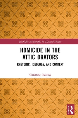 Homicide in the Attic Orators: Rhetoric, Ideology, and Context by Plastow, Christine