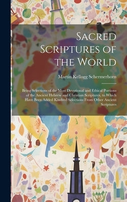 Sacred Scriptures of the World: Being Selections of the Most Devotional and Ethical Portions of the Ancient Hebrew and Christian Scriptures, to Which by Schermerhorn, Martin Kellogg