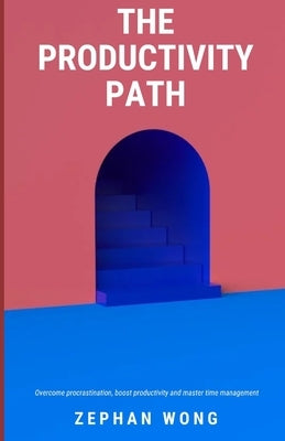 The Productivity Path: Overcome procrastination, boost productivity and master time management by Wong, Zephan