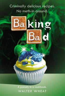 Baking Bad: A Parody in a Cookbook by Wheat, Walter