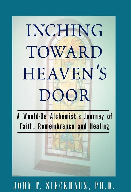 Inching Toward Heaven's Door: A Would-Be Alchemist's Journey of Faith, Rememberance and Healing by Sieckhaus, John F.