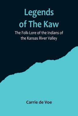 Legends of The Kaw; The Folk-Lore of the Indians of the Kansas River Valley by De Voe, Carrie