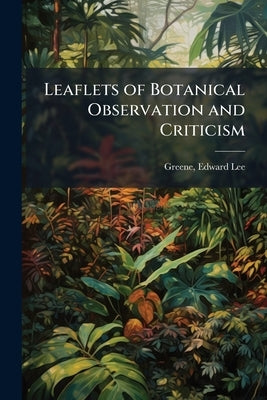 Leaflets of Botanical Observation and Criticism by Greene, Edward Lee 1843-1915