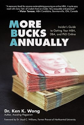 More Bucks Annually: Insider's Guide to Getting Your MBA, DBA, and PhD Online by Wong, Ken K.