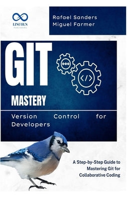 Git Mastery Version Control for Developers: A Step-by-Step Guide to Mastering Git for Collaborative Coding by Sanders, Rafael