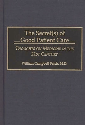 The Secret(s) of Good Patient Care: Thoughts on Medicine in the 21st Century by M. D., William Campbell Felch