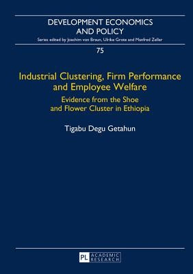 Industrial Clustering, Firm Performance and Employee Welfare: Evidence from the Shoe and Flower Cluster in Ethiopia by Von Braun, Joachim