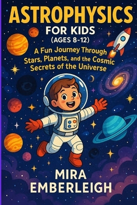 Astrophysics for Kids (Ages 8-12): A Fun Journey Through Stars, Planets, and the Cosmic Secrets of the Universe by Emberleigh, Mira