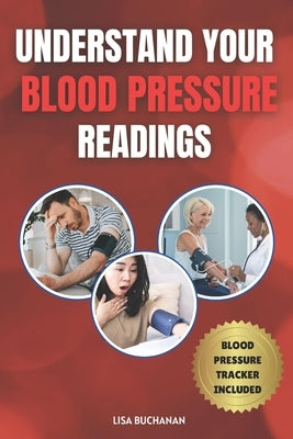 Understand Your Blood Pressure Readings: Blood Pressure Made Simple: A Comprehensive Guide for Adults with Hypertension and Hypotension by Buchanan, Lisa