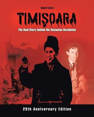 Timişoara - The Real Story behind the Romanian Revolution by Szőczi, Árpád
