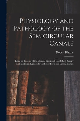 Physiology and Pathology of the Semicircular Canals: Being an Excerpt of the Clinical Studies of Dr. Robert Barany With Notes and Addenda Gathered Fro by Bárány, Robert