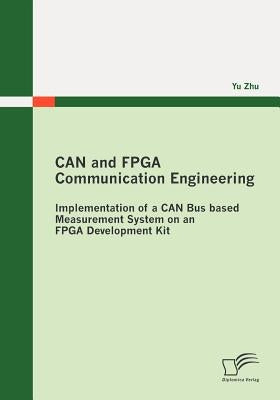CAN and FPGA Communication Engineering: Implementation of a CAN Bus based Measurement System on an FPGA Development Kit by Zhu, Yu