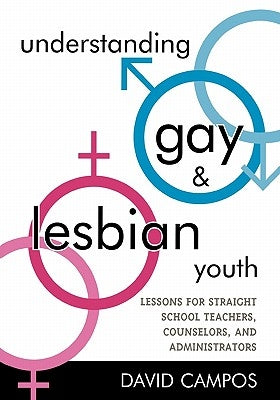 Understanding Gay and Lesbian Youth: Lessons for Straight School Teachers, Counselors, and Administrators by Campos, David