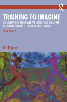 Training to Imagine: Improvisational Techniques for Leaders and Educators to Enhance Creativity, Teamwork, and Learning by Koppett, Kat