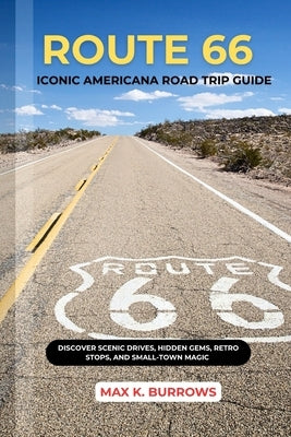 Route 66 Iconic Americana Road Trip: Discover Scenic Drives, Hidden Gems, Retro Stops, And Small-Town Magic by K. Burrows, Max