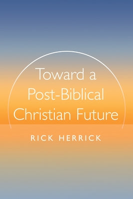 Toward a Post-Biblical Christian Future by Herrick, Rick