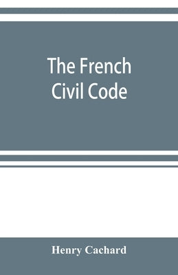 The French Civil Code: with the various amendments thereto as in force on March 15, 1895 by Cachard, Henry