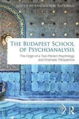 The Budapest School of Psychoanalysis: The Origin of a Two-Person Psychology and Emphatic Perspective by Rachman, Arnold